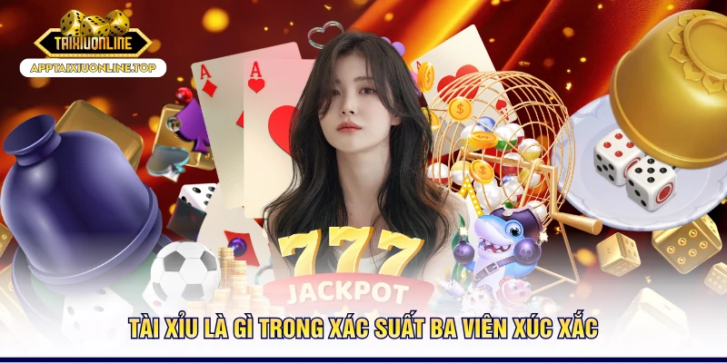 Tài xỉu là gì trong xác suất ba viên xúc xắc