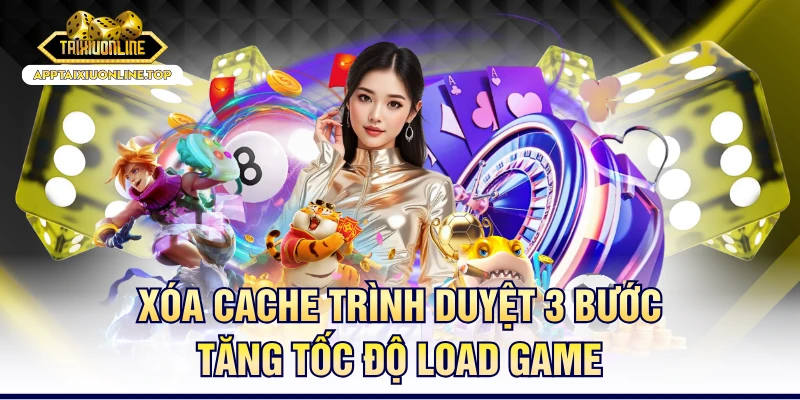 Xóa Cache Trình Duyệt 3 Bước Tăng Tốc Độ Load Game